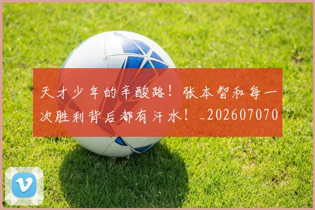 天才少年的辛酸路!张本智和每一次胜利背后都有汗水!_20260707021736