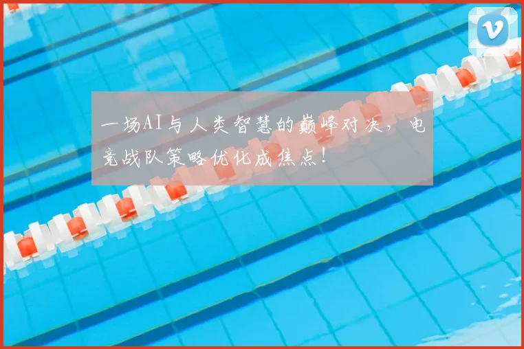 一场AI与人类智慧的巅峰对决,电竞战队策略优化成焦点!