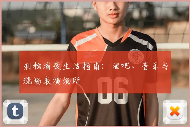 利物浦夜生活指南：酒吧、音乐与现场表演场所