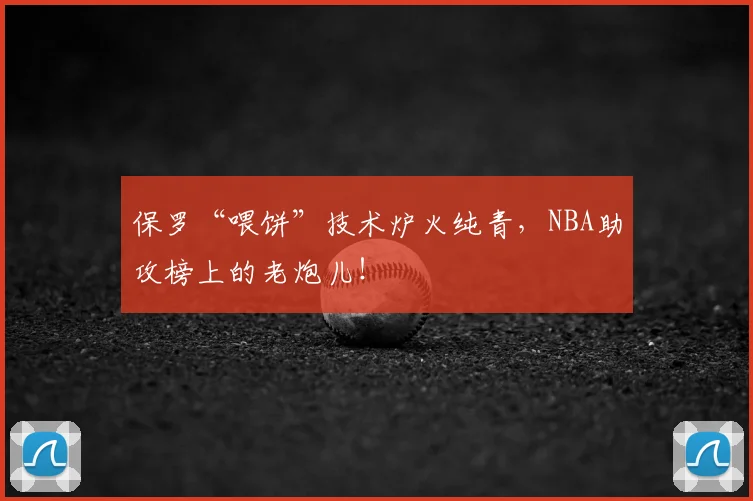 保罗“喂饼”技术炉火纯青，NBA助攻榜上的老炮儿！