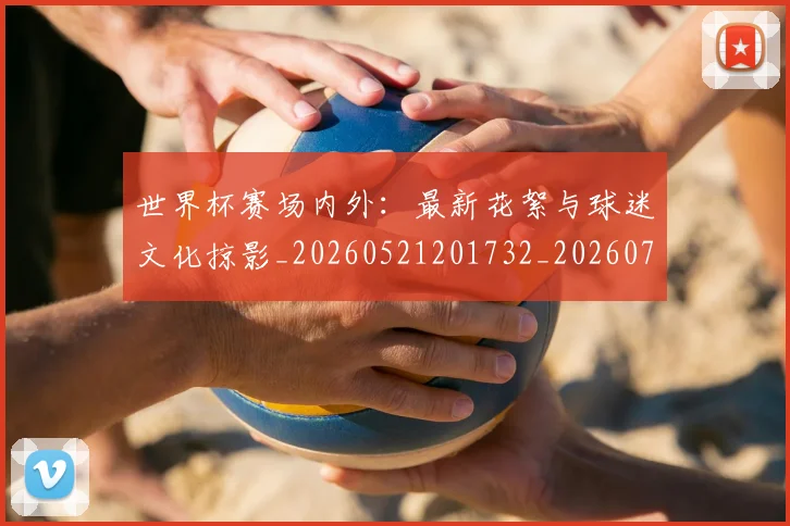 世界杯赛场内外：最新花絮与球迷文化掠影_20260521201732_20260703203848
