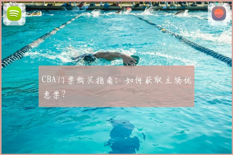 CBA门票购买指南：如何获取主场优惠票？