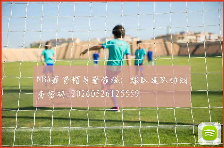 NBA薪资帽与奢侈税：球队建队的财务密码_20260526125559