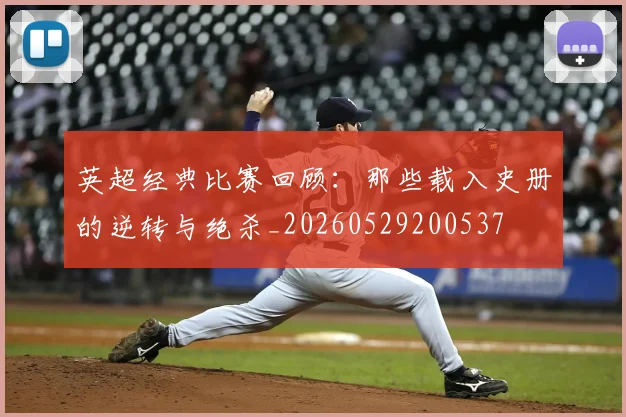 英超经典比赛回顾：那些载入史册的逆转与绝杀_20260529200537