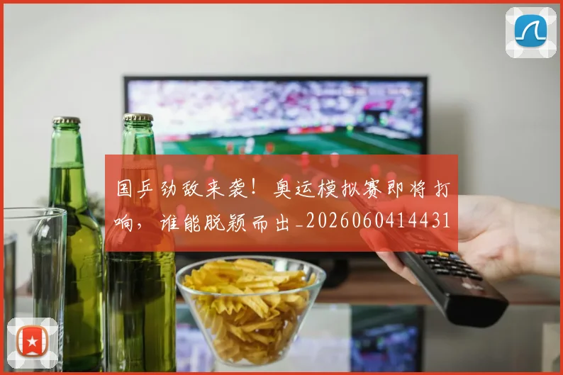 国乒劲敌来袭！奥运模拟赛即将打响，谁能脱颖而出_20260604144311_20260707013306