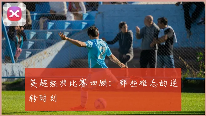 英超经典比赛回顾：那些难忘的逆转时刻