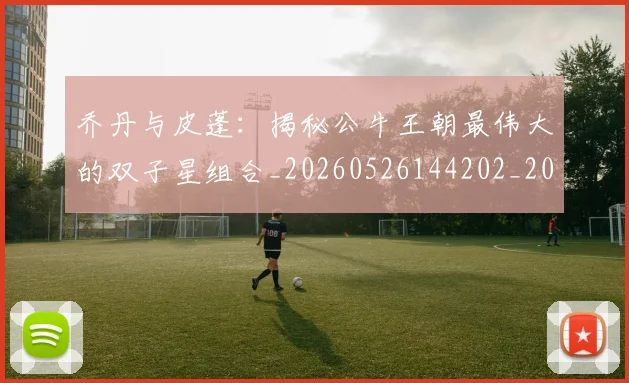 乔丹与皮蓬：揭秘公牛王朝最伟大的双子星组合_20260526144202_20260703212341