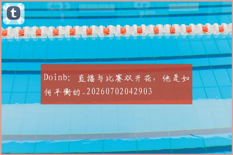 Doinb：直播与比赛双开花，他是如何平衡的_20260702042903