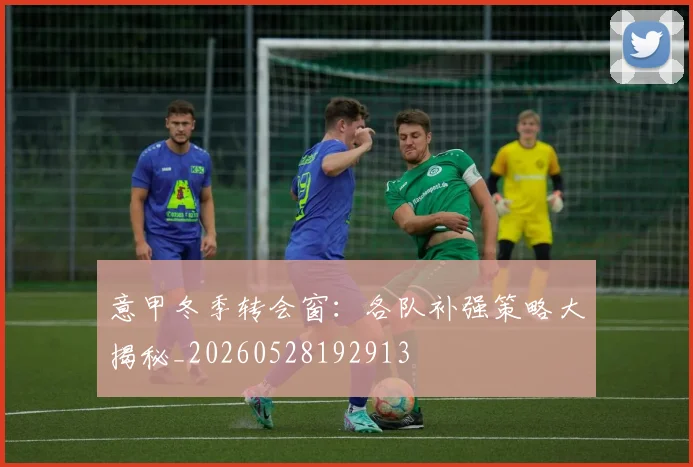 意甲冬季转会窗：各队补强策略大揭秘_20260528192913