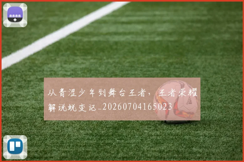 从青涩少年到舞台王者，王者荣耀解说蜕变记_20260704165023