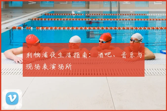 利物浦夜生活指南：酒吧、音乐与现场表演场所