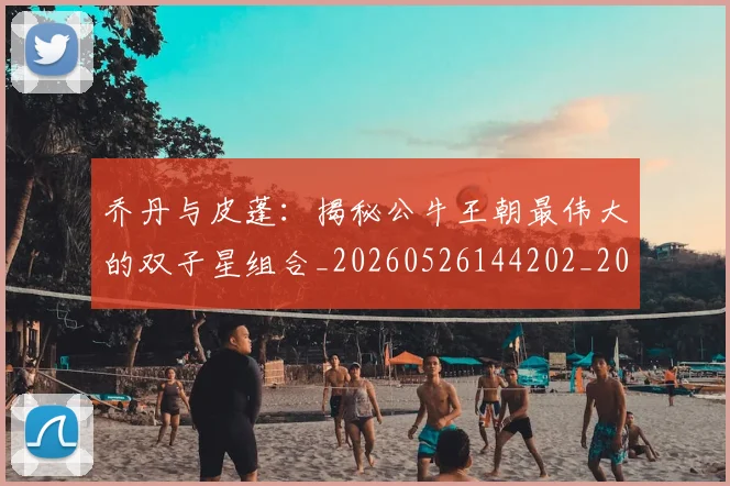乔丹与皮蓬：揭秘公牛王朝最伟大的双子星组合_20260526144202_20260703212341