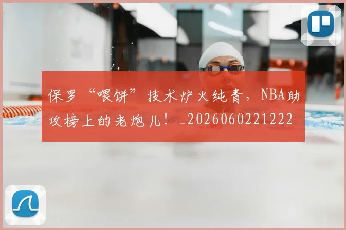 保罗“喂饼”技术炉火纯青，NBA助攻榜上的老炮儿！_20260602212221