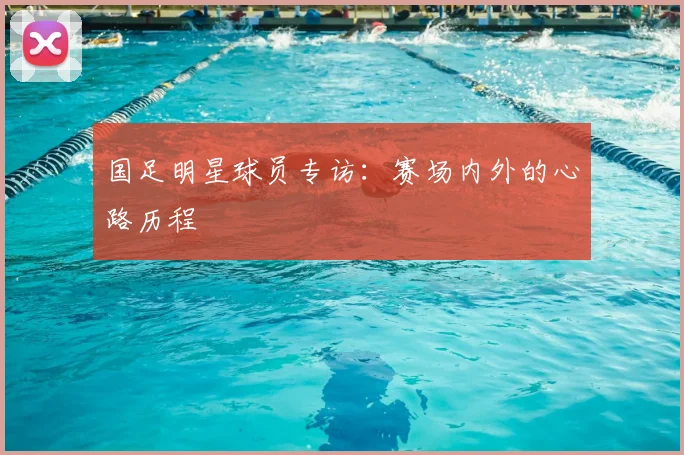 国足明星球员专访：赛场内外的心路历程