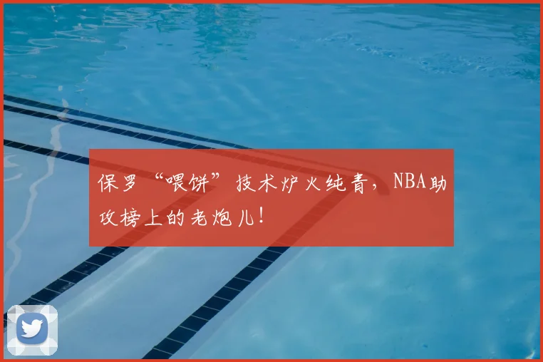 保罗“喂饼”技术炉火纯青，NBA助攻榜上的老炮儿！
