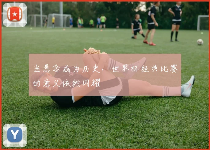 当悬念成为历史，世界杯经典比赛的意义依然闪耀