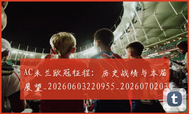 AC米兰欧冠征程:历史战绩与本届展望_20260603220955_20260702034430