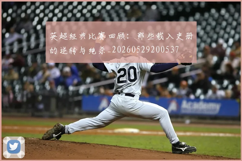 英超经典比赛回顾：那些载入史册的逆转与绝杀_20260529200537