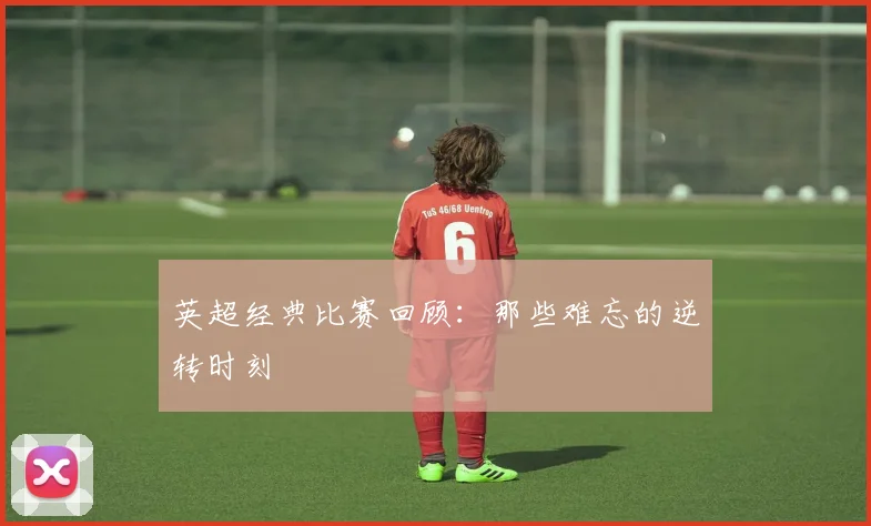 英超经典比赛回顾：那些难忘的逆转时刻