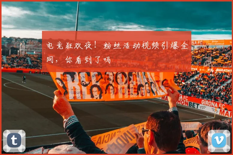 电竞狂欢夜!粉丝活动视频引爆全网,你看到了吗