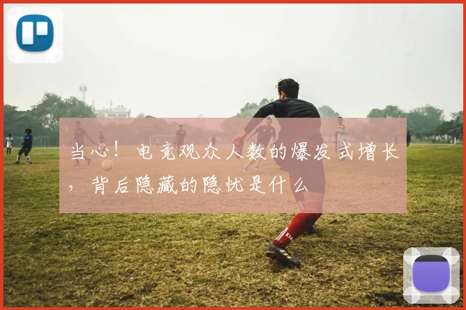 当心！电竞观众人数的爆发式增长，背后隐藏的隐忧是什么