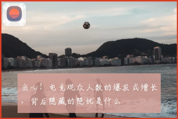 当心！电竞观众人数的爆发式增长，背后隐藏的隐忧是什么