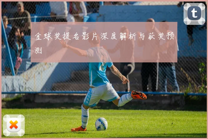 金球奖提名影片深度解析与获奖预测