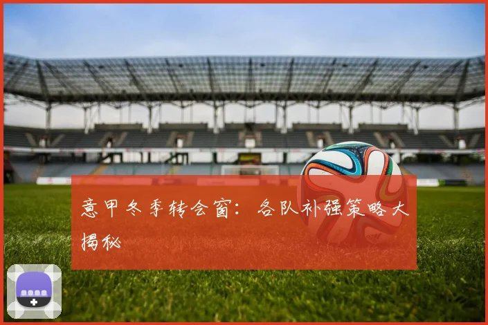 意甲冬季转会窗:各队补强策略大揭秘