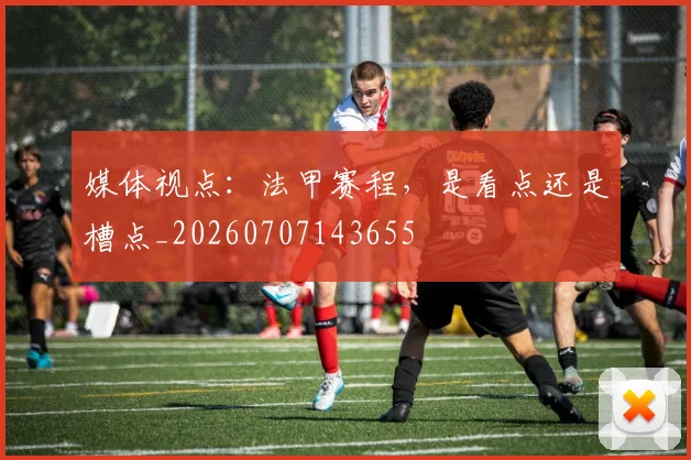 媒体视点：法甲赛程，是看点还是槽点_20260707143655