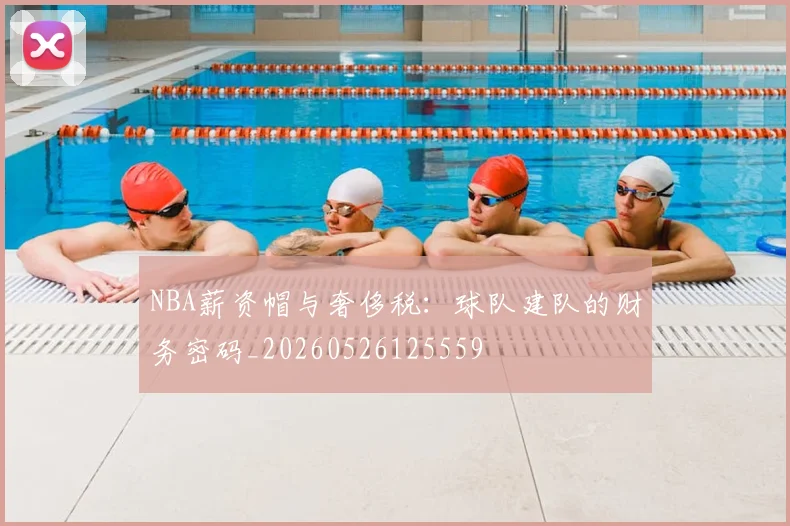 NBA薪资帽与奢侈税:球队建队的财务密码_20260526125559