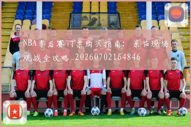 NBA季后赛门票购买指南:亲临现场观战全攻略_20260702164846