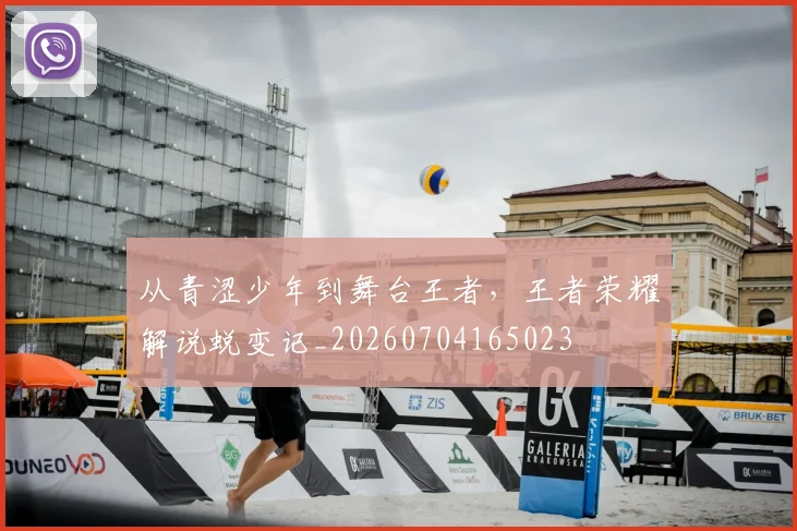 从青涩少年到舞台王者，王者荣耀解说蜕变记_20260704165023