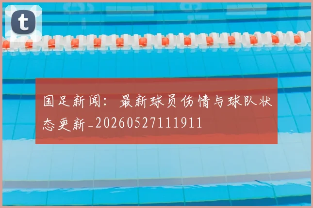 国足新闻：最新球员伤情与球队状态更新_20260527111911