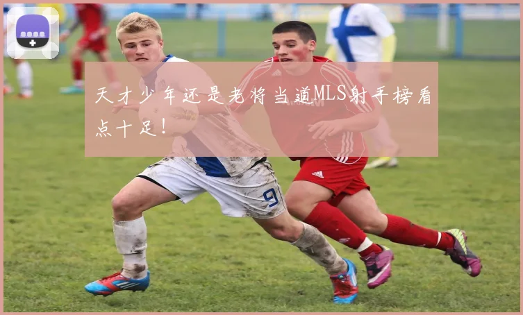 天才少年还是老将当道MLS射手榜看点十足！