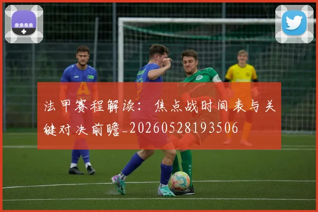 法甲赛程解读：焦点战时间表与关键对决前瞻_20260528193506