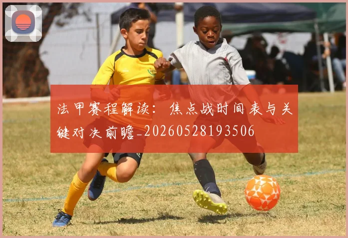 法甲赛程解读:焦点战时间表与关键对决前瞻_20260528193506