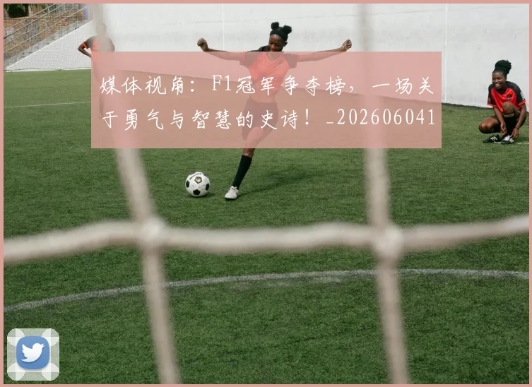 媒体视角：F1冠军争夺榜，一场关于勇气与智慧的史诗！_20260604144656_20260707143658