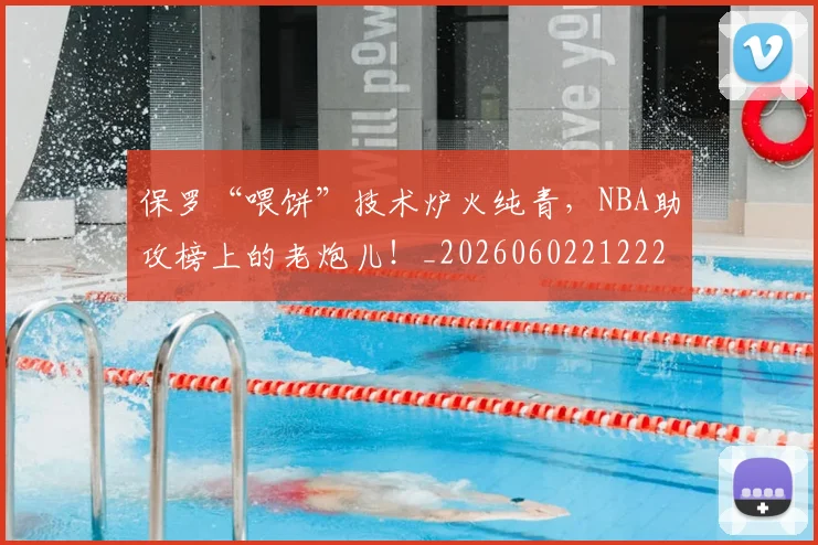 保罗“喂饼”技术炉火纯青，NBA助攻榜上的老炮儿！_20260602212221