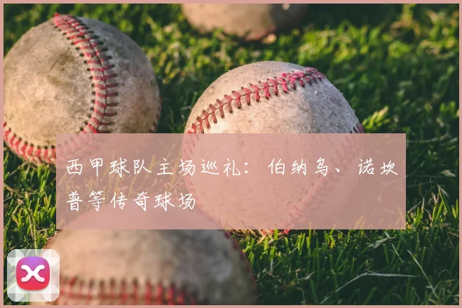 西甲球队主场巡礼：伯纳乌、诺坎普等传奇球场