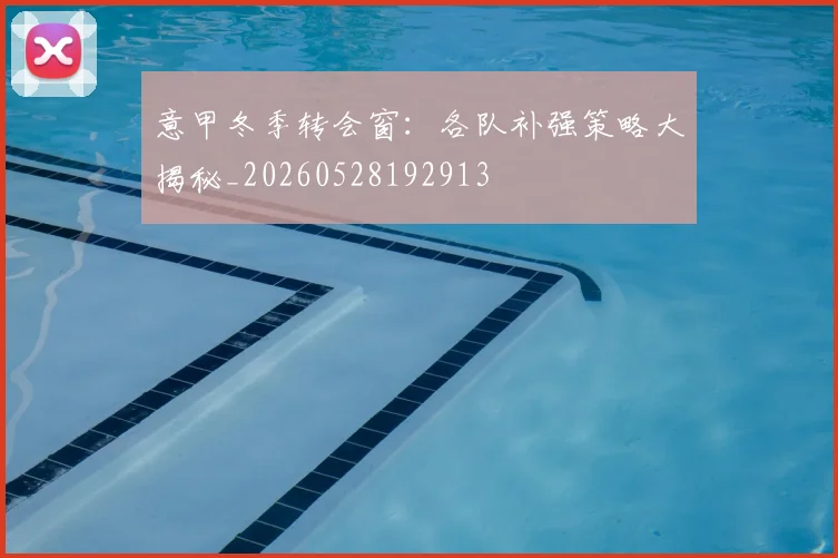 意甲冬季转会窗：各队补强策略大揭秘_20260528192913