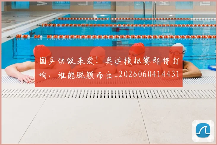 国乒劲敌来袭!奥运模拟赛即将打响,谁能脱颖而出_20260604144311_20260707013306